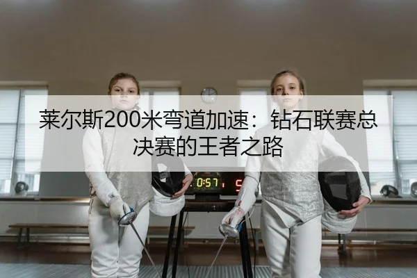 莱尔斯200米弯道加速：钻石联赛总决赛的王者之路